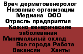 Врач дерматовенеролог › Название организации ­ Медиана, ООО › Отрасль предприятия ­ Кожно-венерические заболевания › Минимальный оклад ­ 55 000 - Все города Работа » Вакансии   . Ханты-Мансийский,Белоярский г.